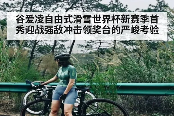 谷爱凌自由式滑雪世界杯新赛季首秀迎战强敌冲击领奖台的严峻考验 | kaiyun