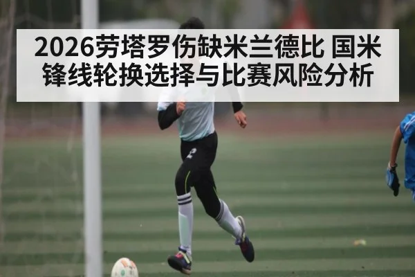 2026劳塔罗伤缺米兰德比 国米锋线轮换选择与比赛风险分析 | kaiyun